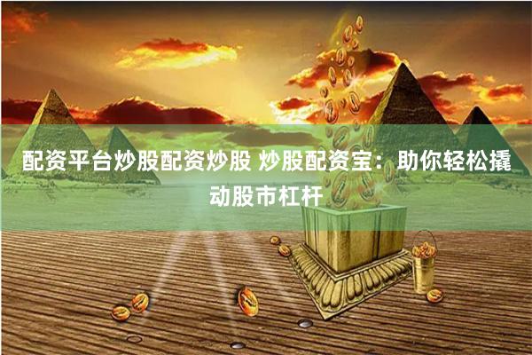 配资平台炒股配资炒股 炒股配资宝：助你轻松撬动股市杠杆