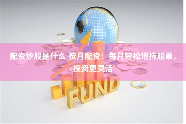 配资炒股是什么 按月配资：每月轻松增持股票，投资更灵活