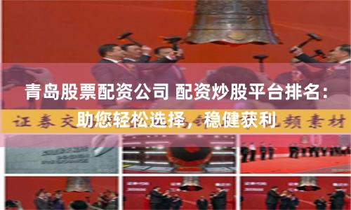 青岛股票配资公司 配资炒股平台排名：助您轻松选择，稳健获利