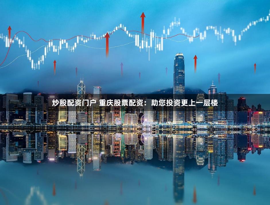 炒股配资门户 重庆股票配资：助您投资更上一层楼