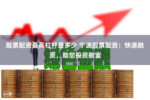 股票配资最高杠杆是多少 宁波股票配资：快速融资，助您投资致富