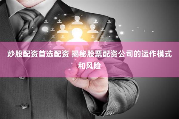 炒股配资首选配资 揭秘股票配资公司的运作模式和风险