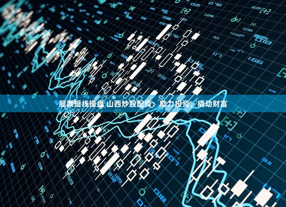 股票短线操盘 山西炒股配资：助力投资，撬动财富