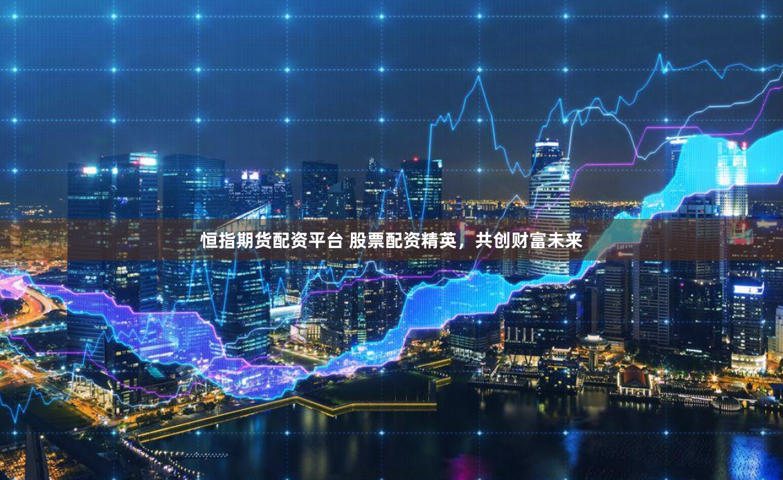 恒指期货配资平台 股票配资精英，共创财富未来