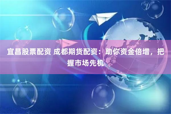 宜昌股票配资 成都期货配资：助你资金倍增，把握市场先机