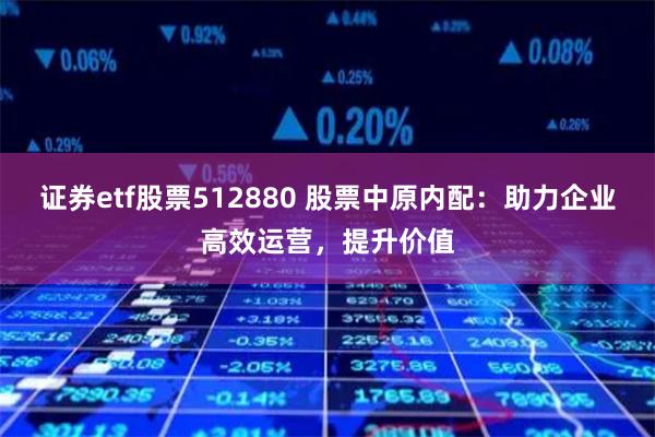 证券etf股票512880 股票中原内配：助力企业高效运营，提升价值
