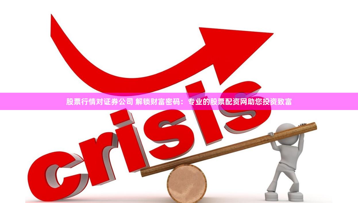 股票行情对证券公司 解锁财富密码：专业的股票配资网助您投资致富