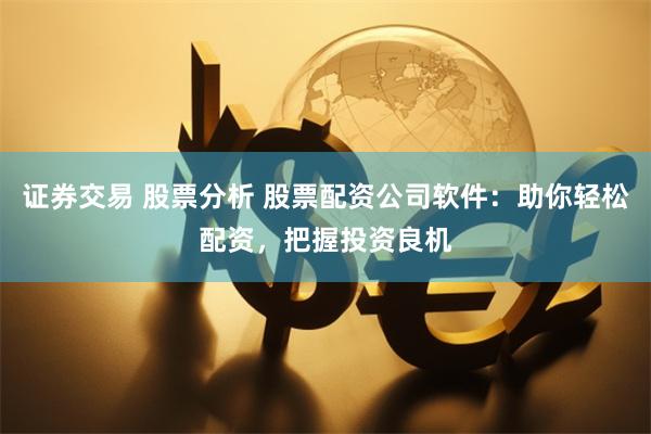 证券交易 股票分析 股票配资公司软件：助你轻松配资，把握投资良机