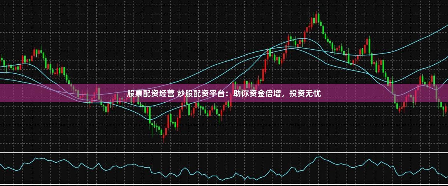 股票配资经营 炒股配资平台：助你资金倍增，投资无忧
