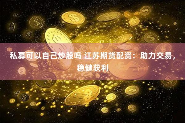 私募可以自己炒股吗 江苏期货配资：助力交易，稳健获利