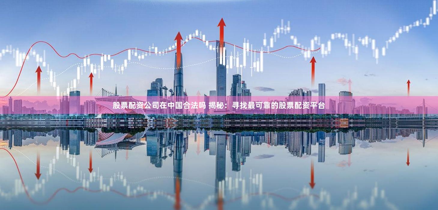 股票配资公司在中国合法吗 揭秘：寻找最可靠的股票配资平台