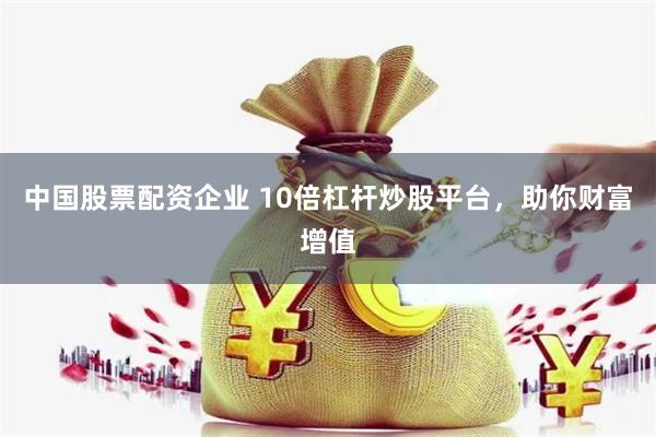 中国股票配资企业 10倍杠杆炒股平台，助你财富增值