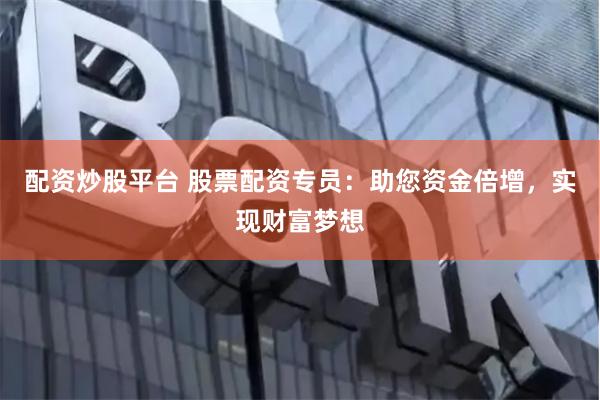 配资炒股平台 股票配资专员：助您资金倍增，实现财富梦想