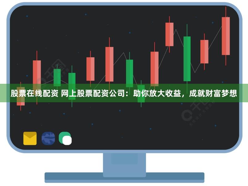 股票在线配资 网上股票配资公司：助你放大收益，成就财富梦想