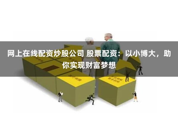 网上在线配资炒股公司 股票配资：以小博大，助你实现财富梦想