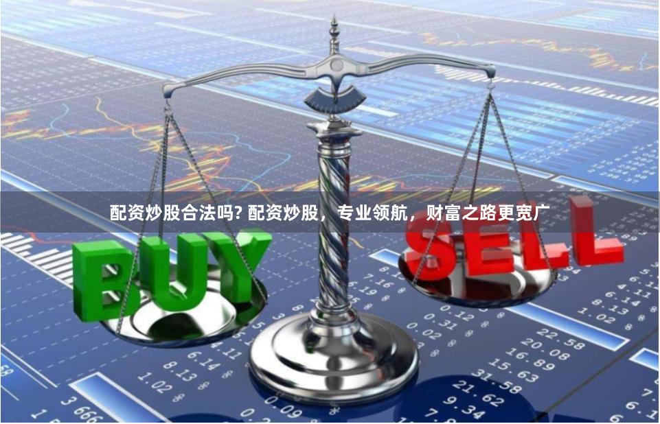配资炒股合法吗? 配资炒股，专业领航，财富之路更宽广