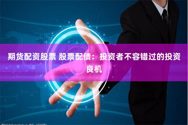 期货配资股票 股票配债：投资者不容错过的投资良机