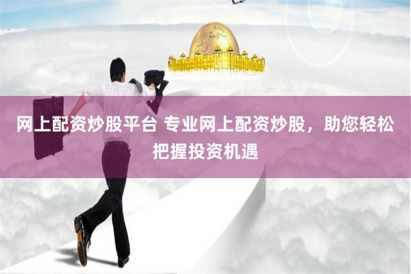 网上配资炒股平台 专业网上配资炒股，助您轻松把握投资机遇