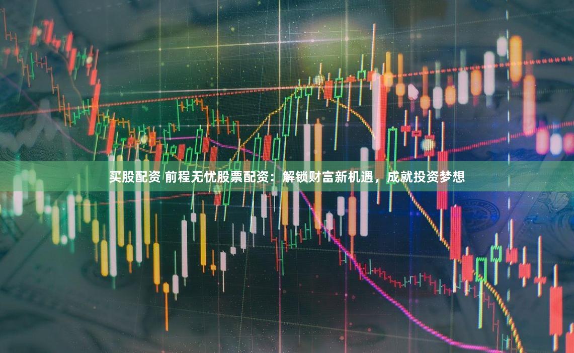 买股配资 前程无忧股票配资：解锁财富新机遇，成就投资梦想