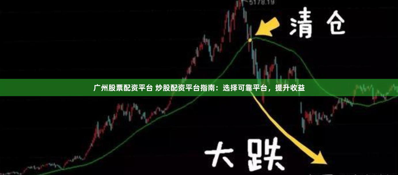 广州股票配资平台 炒股配资平台指南：选择可靠平台，提升收益