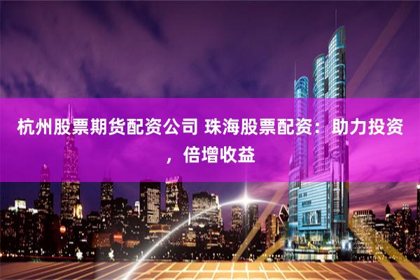 杭州股票期货配资公司 珠海股票配资：助力投资，倍增收益