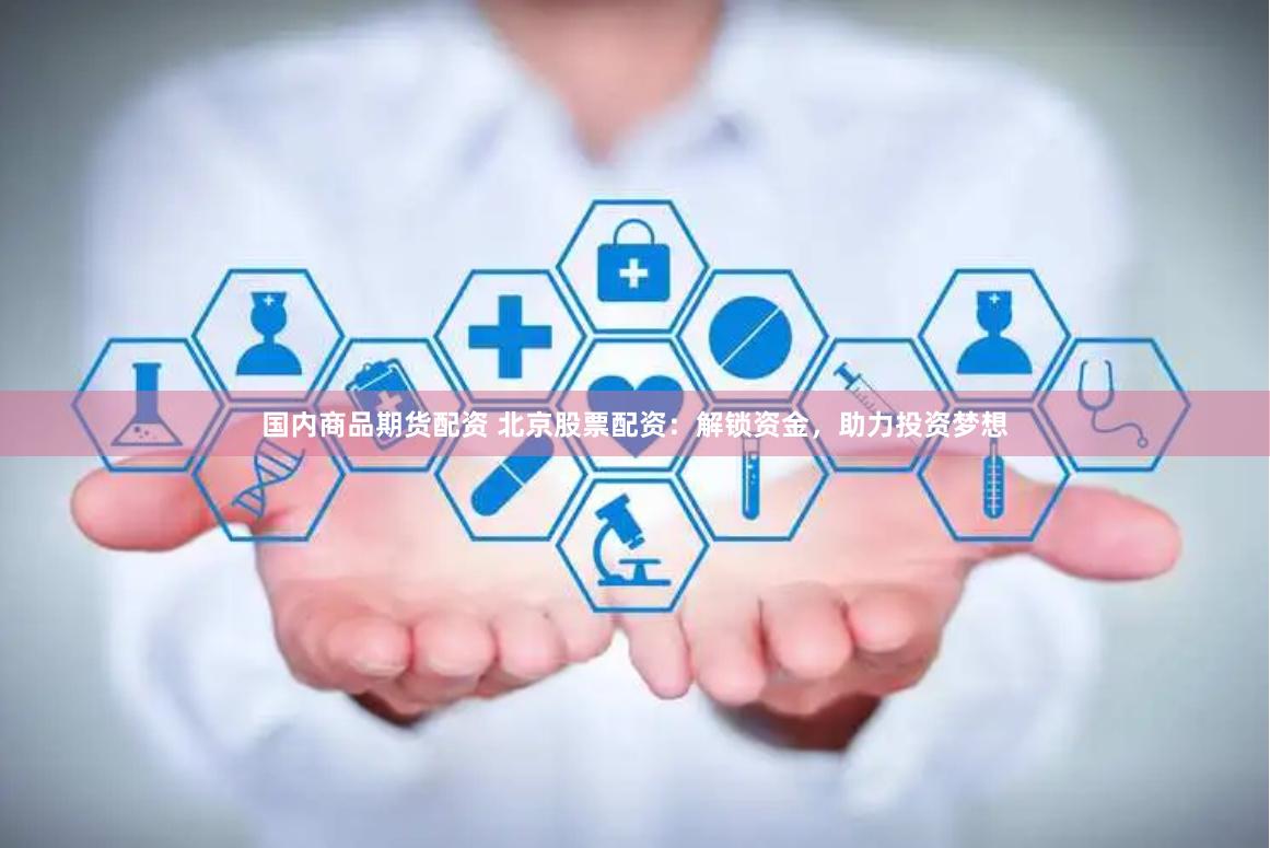 国内商品期货配资 北京股票配资：解锁资金，助力投资梦想