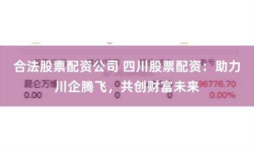 合法股票配资公司 四川股票配资：助力川企腾飞，共创财富未来