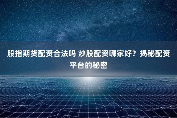 股指期货配资合法吗 炒股配资哪家好？揭秘配资平台的秘密