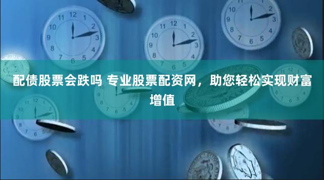 配债股票会跌吗 专业股票配资网，助您轻松实现财富增值