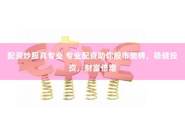 配资炒股真专业 专业配资助你股市驰骋，稳健投资，财富倍增