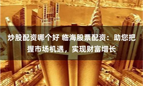 炒股配资哪个好 临海股票配资：助您把握市场机遇，实现财富增长