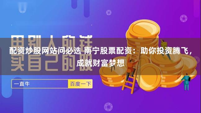 配资炒股网站问必选 南宁股票配资：助你投资腾飞，成就财富梦想