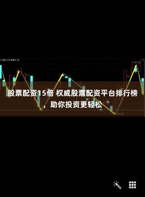 股票配资15倍 权威股票配资平台排行榜，助你投资更轻松