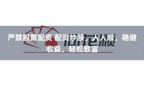 严禁股票配资 配资炒股，人人顺，稳健收益，轻松致富