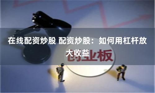 在线配资炒股 配资炒股：如何用杠杆放大收益