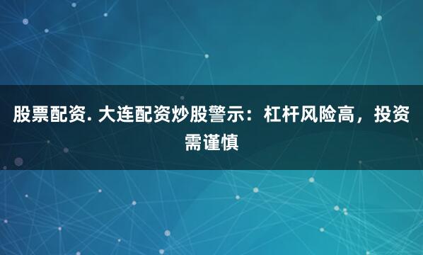 股票配资. 大连配资炒股警示：杠杆风险高，投资需谨慎